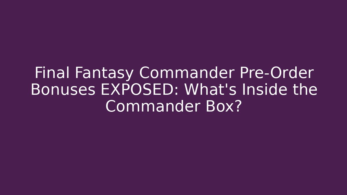 Final Fantasy Commander Pre-Order Bonuses EXPOSED: What’s Inside the Commander Box?