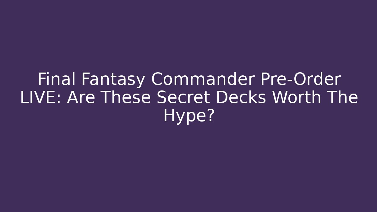 Final Fantasy Commander Pre-Order LIVE: Are These Secret Decks Worth The Hype?