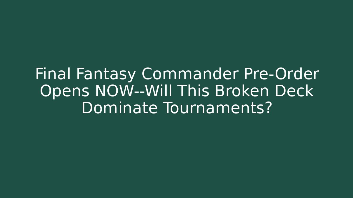 Final Fantasy Commander Pre-Order Opens NOW—Will This Broken Deck Dominate Tournaments?