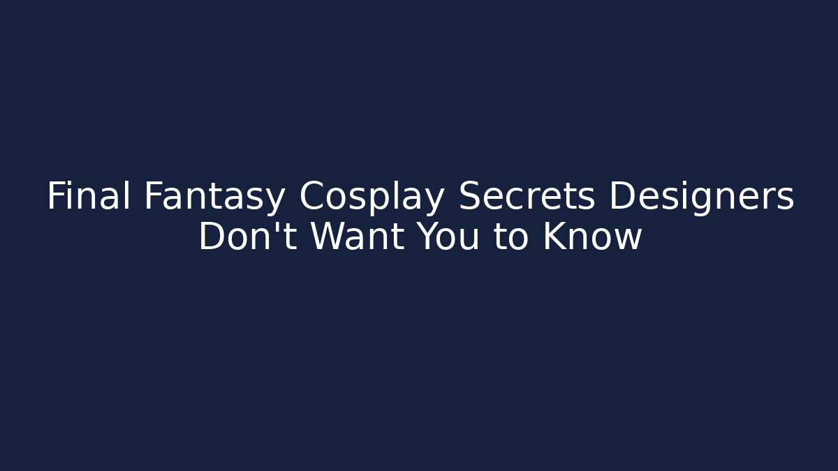Final Fantasy Cosplay Secrets Designers Don’t Want You to Know