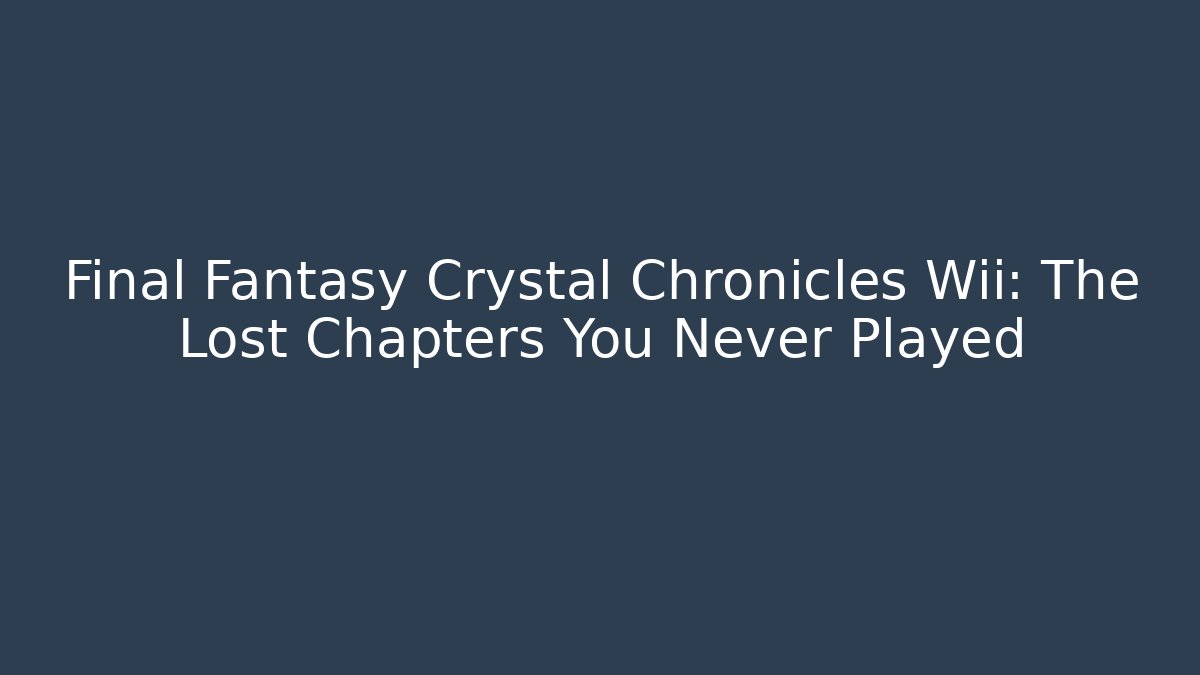Final Fantasy Crystal Chronicles Wii: The Lost Chapters You Never Played