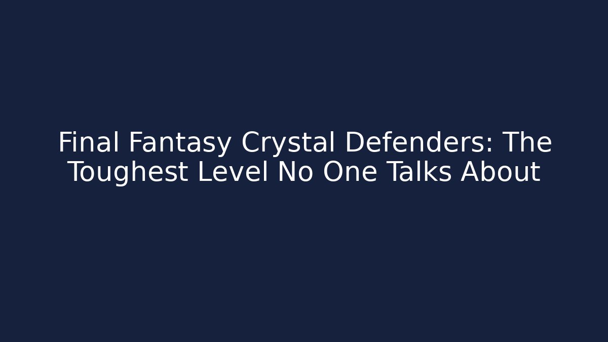 Final Fantasy Crystal Defenders: The Toughest Level No One Talks About