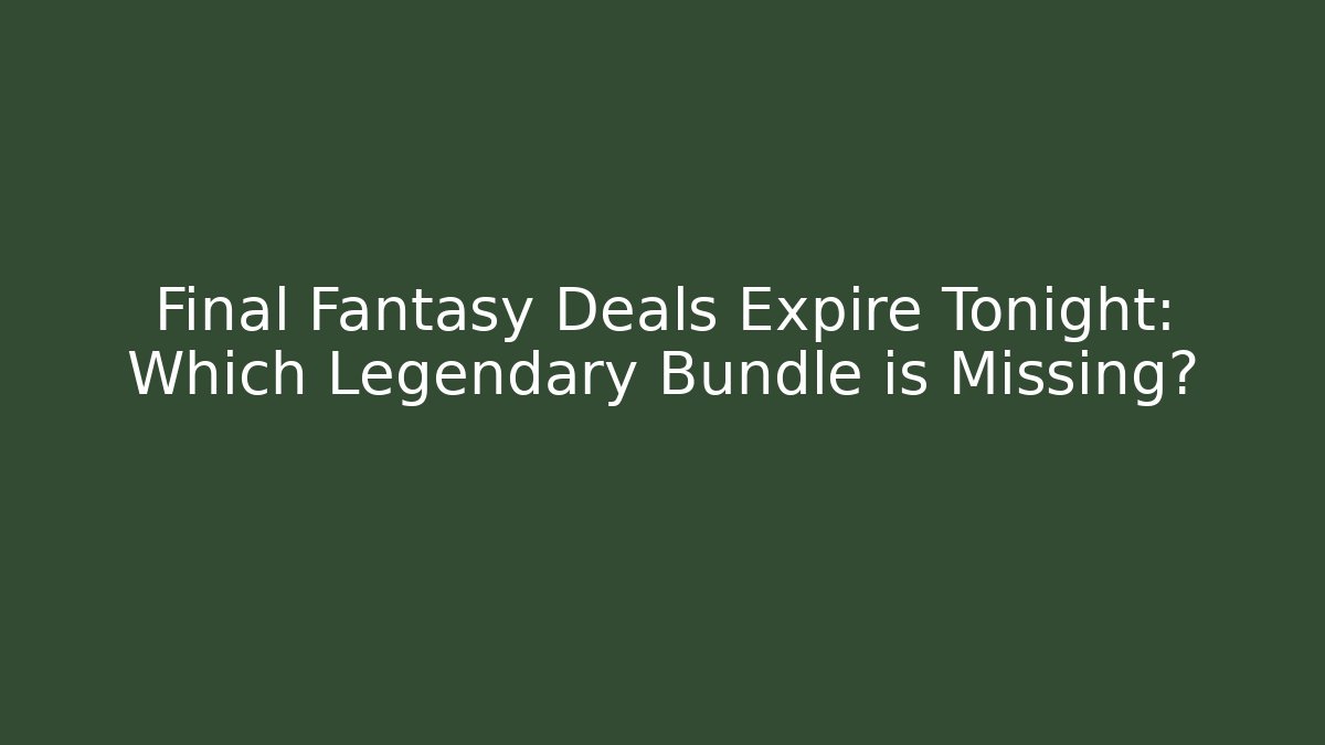 Final Fantasy Deals Expire Tonight: Which Legendary Bundle is Missing?