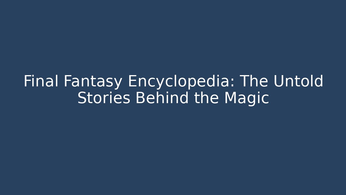 Final Fantasy Encyclopedia: The Untold Stories Behind the Magic