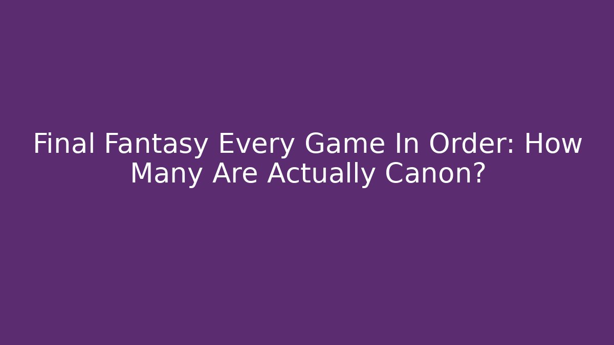 Final Fantasy Every Game In Order: How Many Are Actually Canon?