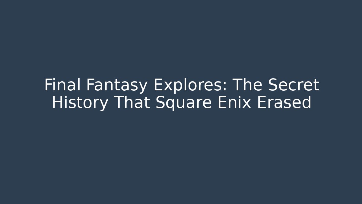 Final Fantasy Explores: The Secret History That Square Enix Erased
