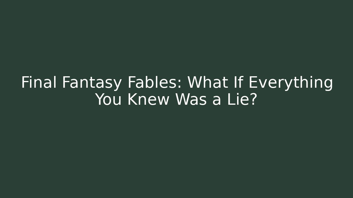 Final Fantasy Fables: What If Everything You Knew Was a Lie?