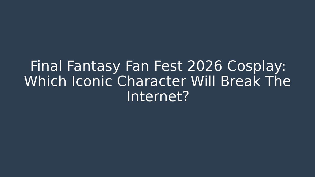 Final Fantasy Fan Fest 2026 Cosplay: Which Iconic Character Will Break The Internet?