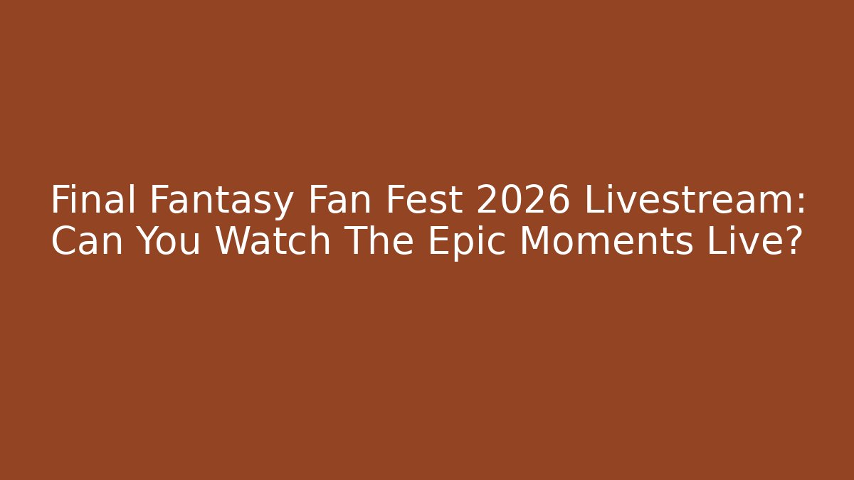 Final Fantasy Fan Fest 2026 Livestream: Can You Watch The Epic Moments Live?