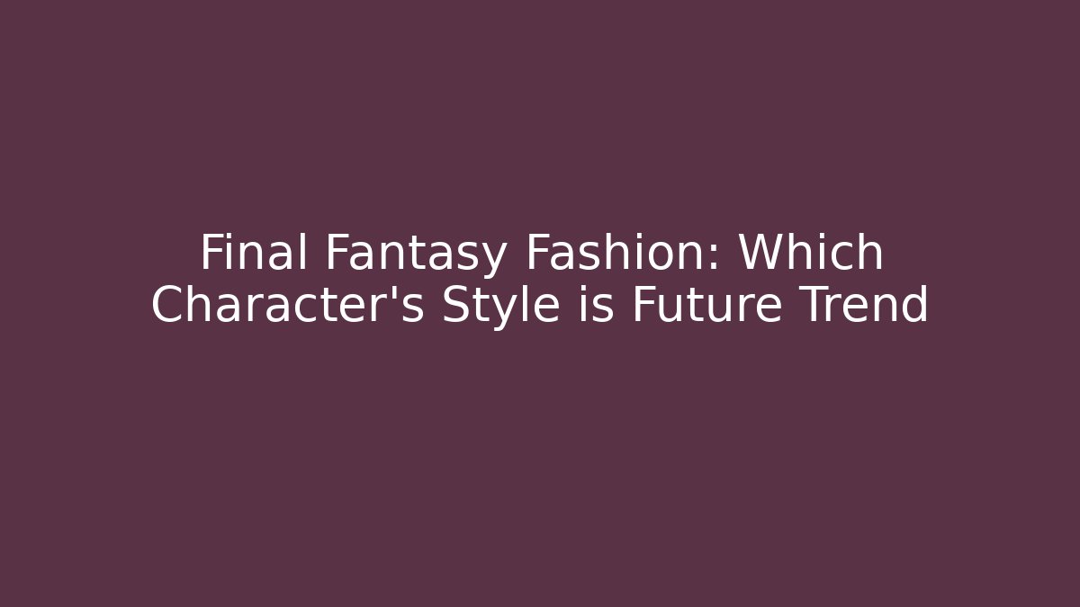 Final Fantasy Fashion: Which Character’s Style is Future Trend