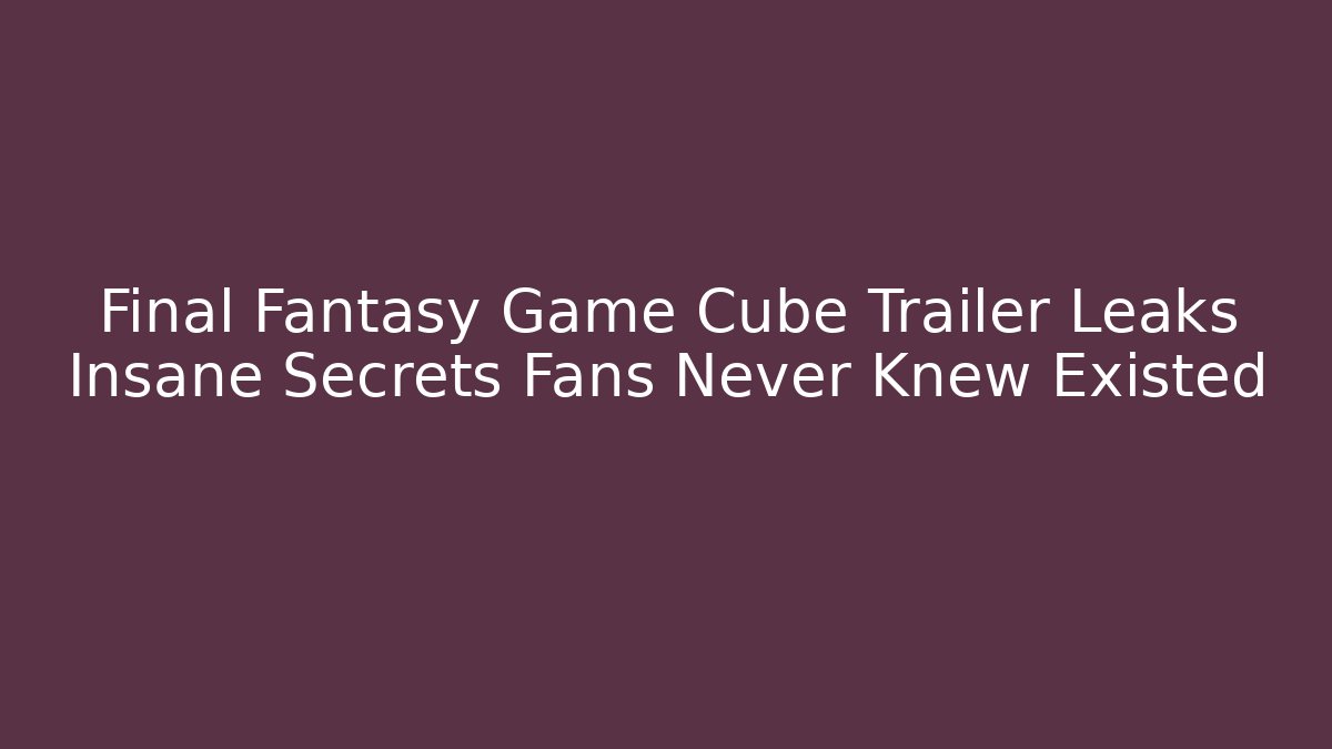 Final Fantasy Game Cube Trailer Leaks Insane Secrets Fans Never Knew Existed