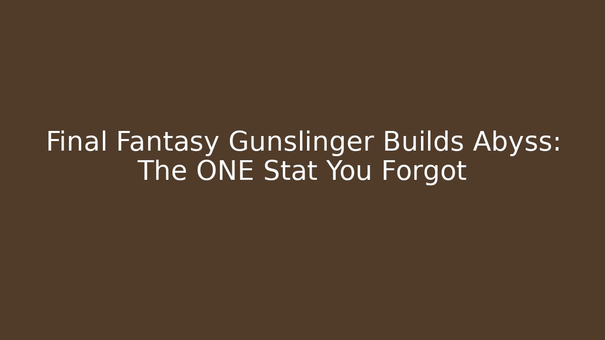 Final Fantasy Gunslinger Builds Abyss: The ONE Stat You Forgot