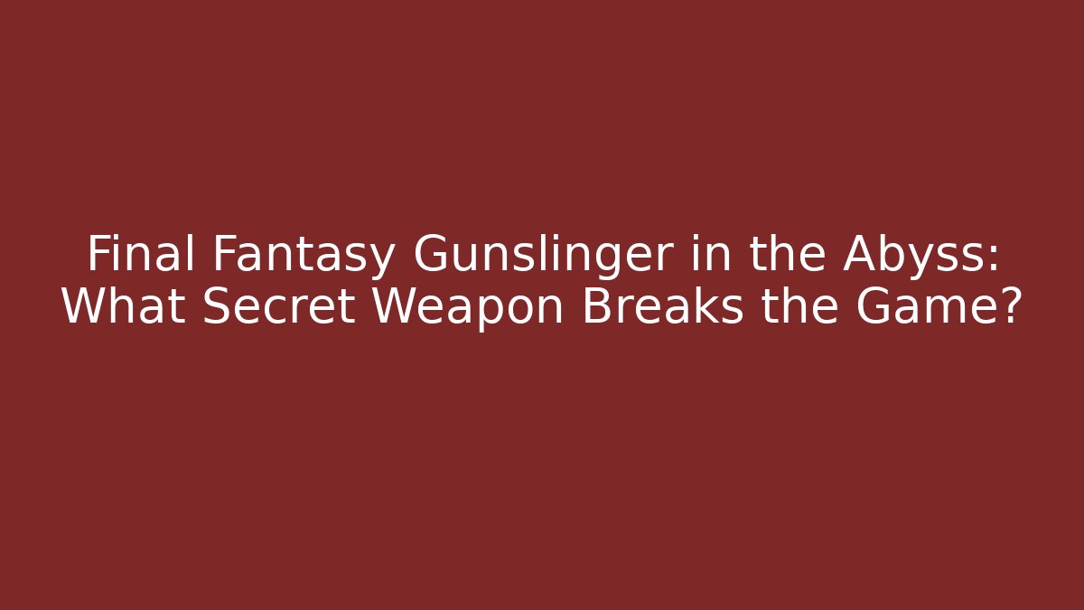 Final Fantasy Gunslinger in the Abyss: What Secret Weapon Breaks the Game?