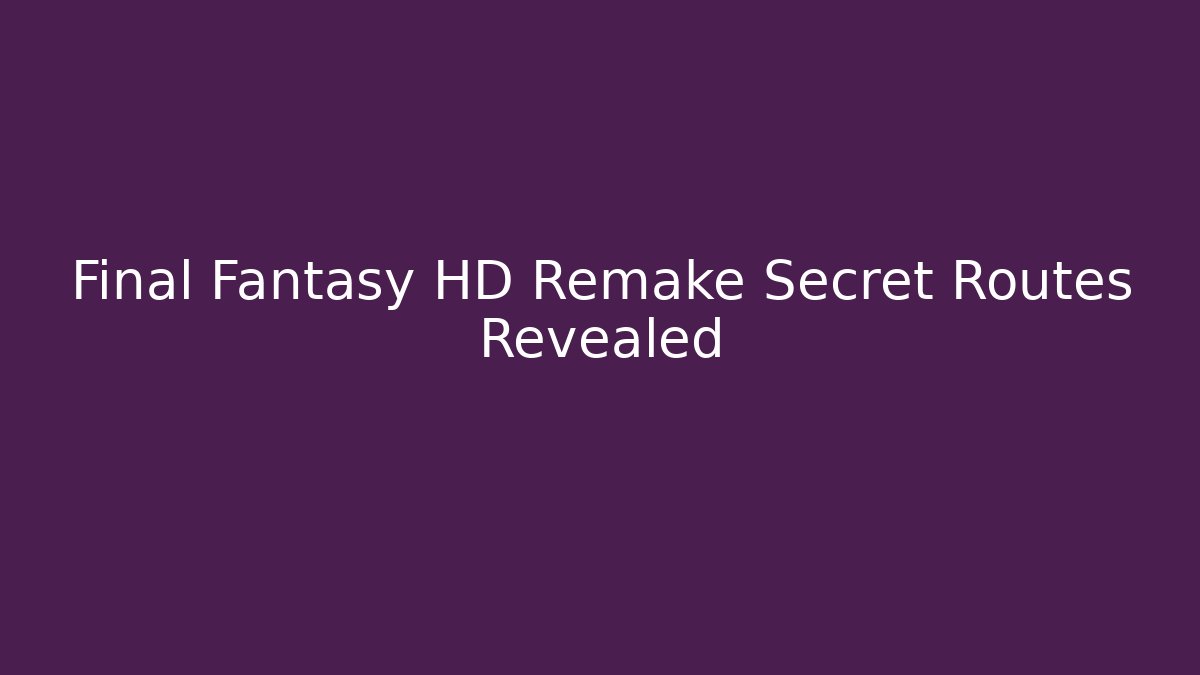 Final Fantasy HD Remake Secret Routes Revealed