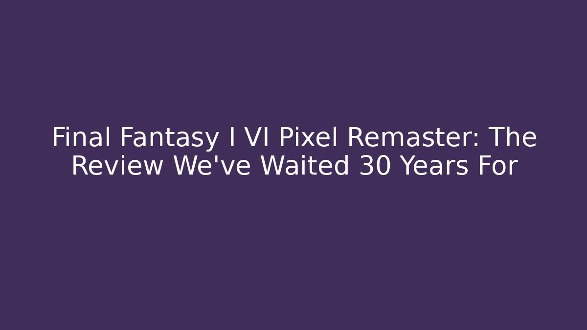 Final Fantasy I VI Pixel Remaster: The Review We've Waited 30 Years For