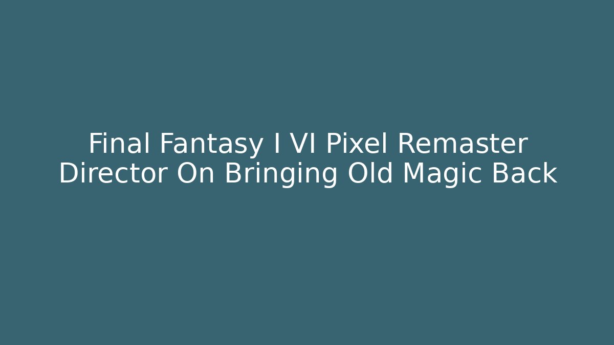 Final Fantasy I VI Pixel Remaster Director On Bringing Old Magic Back
