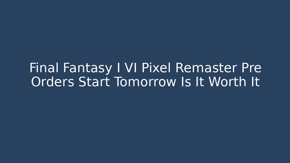Final Fantasy I VI Pixel Remaster Pre Orders Start Tomorrow Is It Worth It