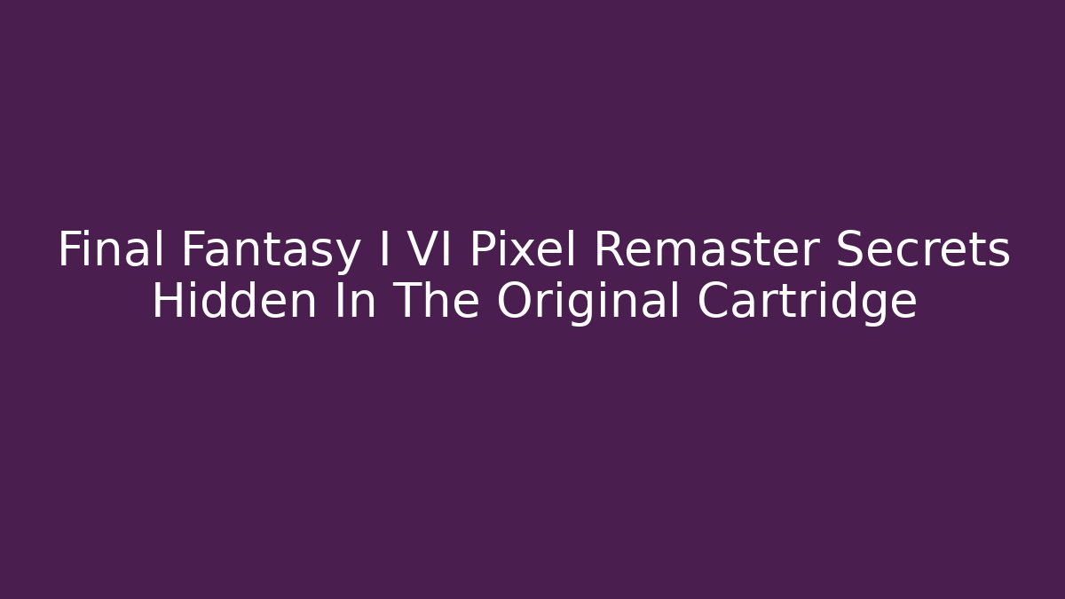 Final Fantasy I VI Pixel Remaster Secrets Hidden In The Original Cartridge