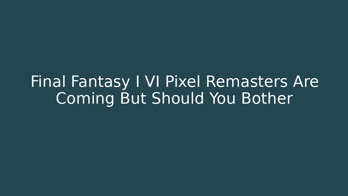 Final Fantasy I VI Pixel Remasters Are Coming But Should You Bother