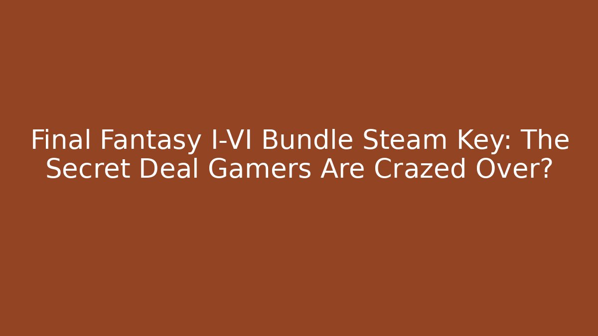 Final Fantasy I-VI Bundle Steam Key: The Secret Deal Gamers Are Crazed Over?