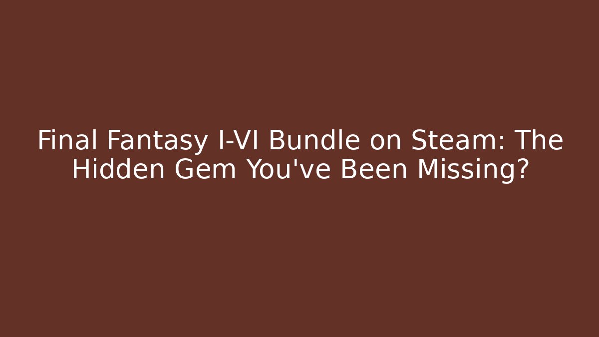 Final Fantasy I-VI Bundle on Steam: The Hidden Gem You've Been Missing?