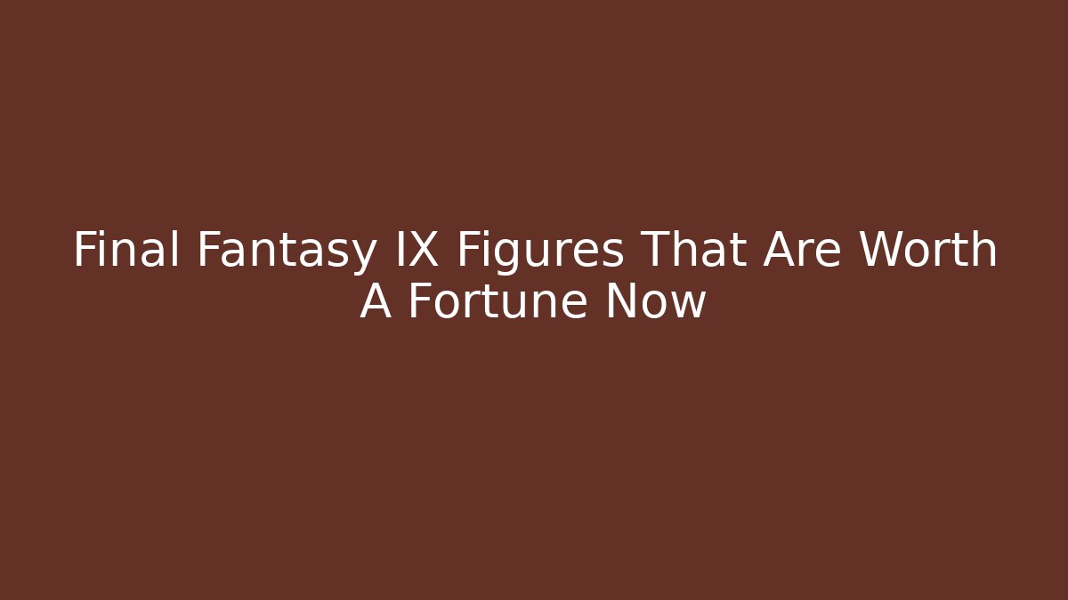 Final Fantasy IX Figures That Are Worth A Fortune Now
