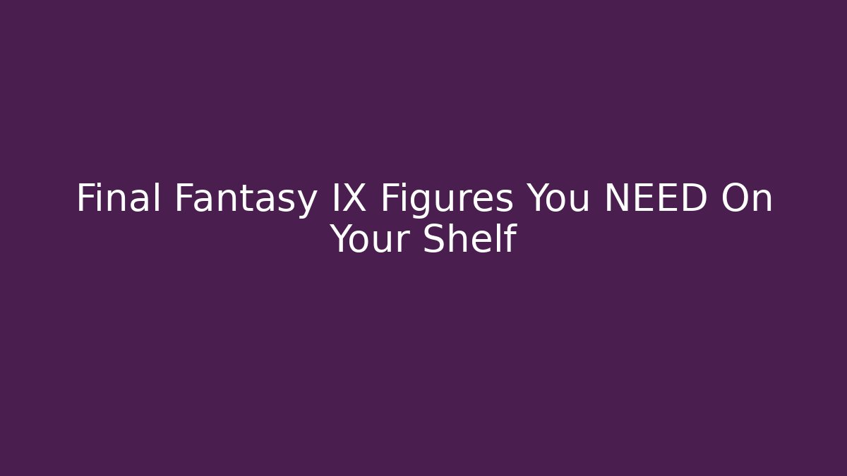 Final Fantasy IX Figures You NEED On Your Shelf - Create More Assets