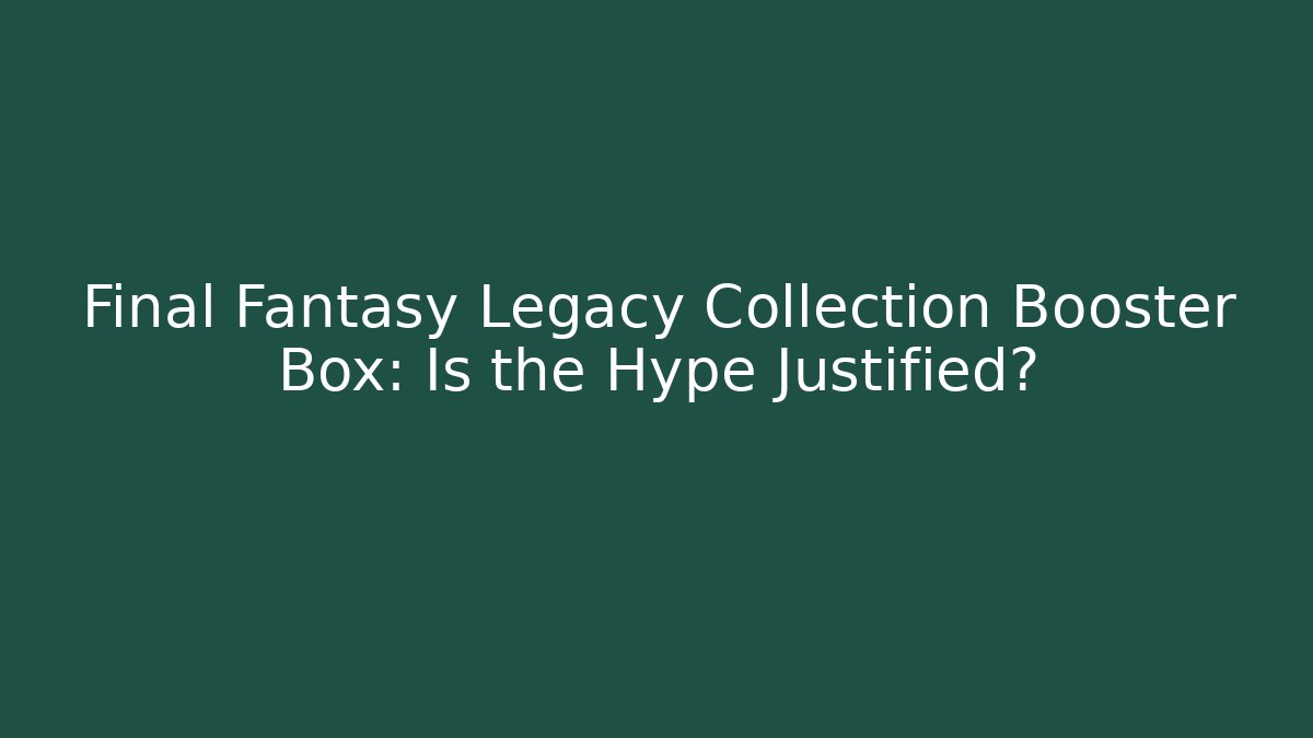 Final Fantasy Legacy Collection Booster Box: Is the Hype Justified?