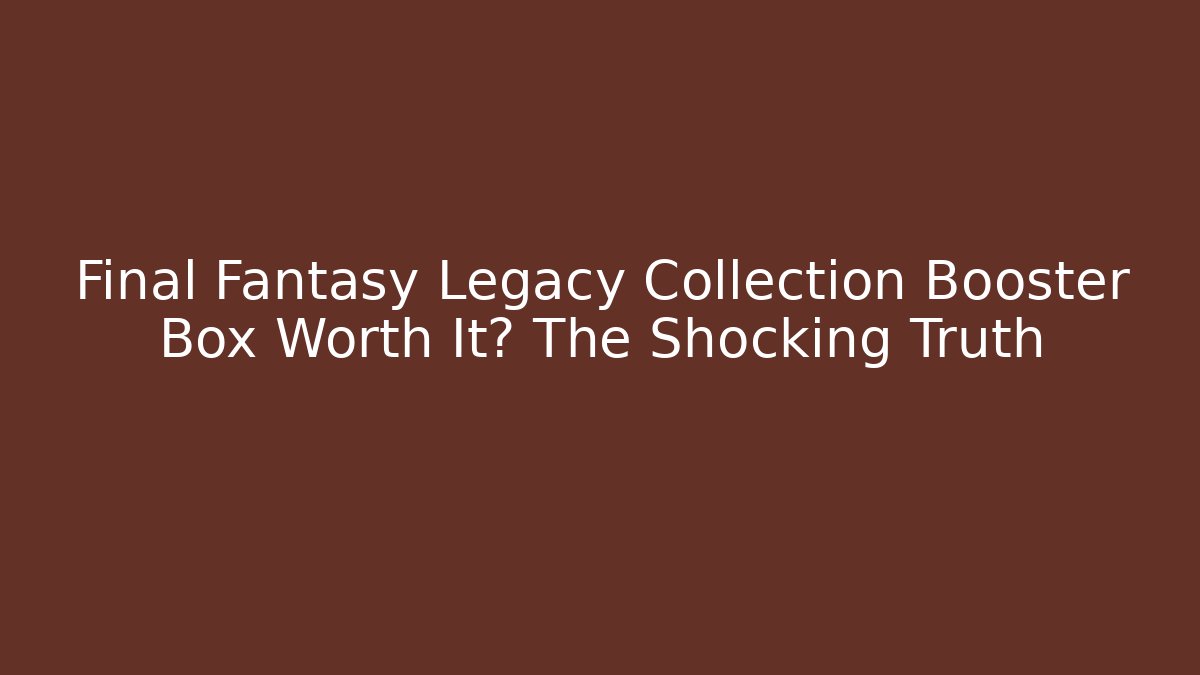 Final Fantasy Legacy Collection Booster Box Worth It? The Shocking Truth