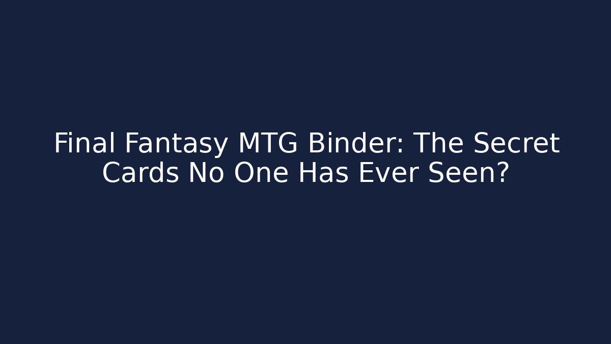 Final Fantasy MTG Binder: The Secret Cards No One Has Ever Seen?