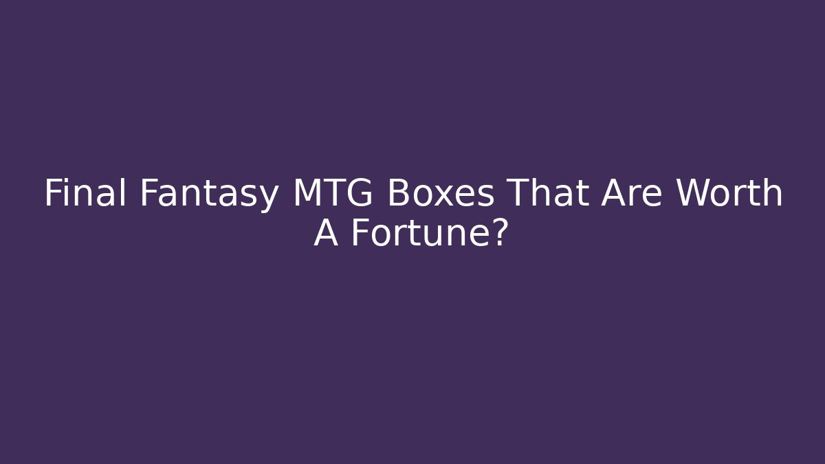 Final Fantasy MTG Boxes That Are Worth A Fortune?