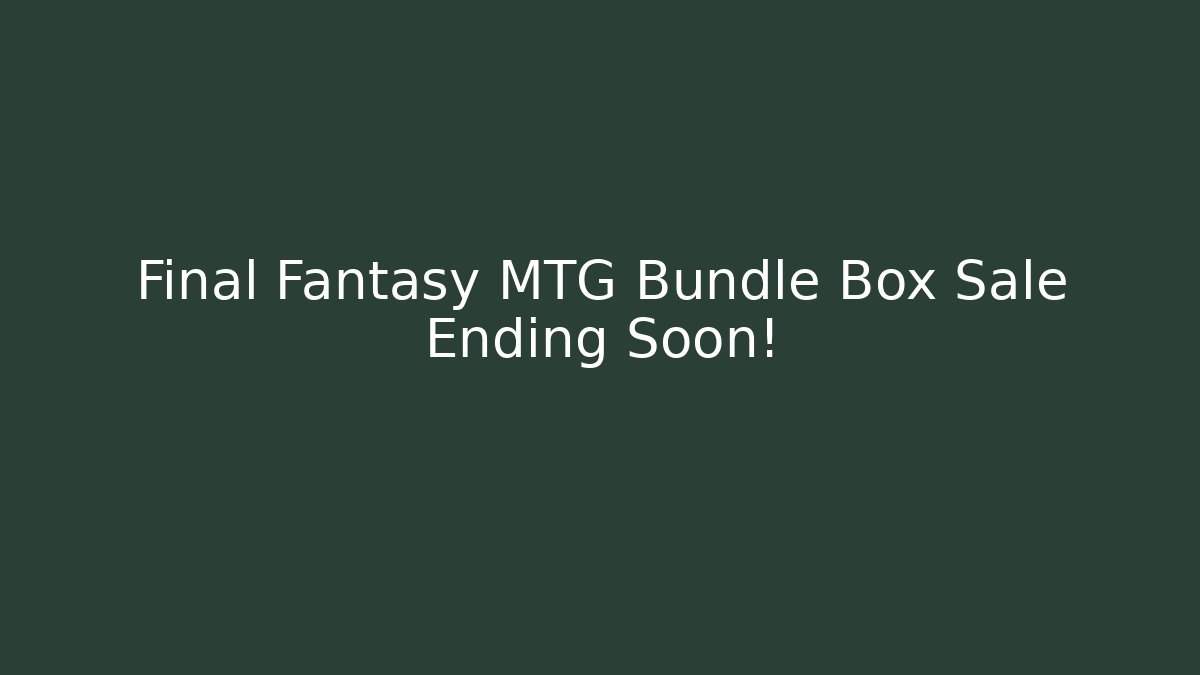 Final Fantasy MTG Bundle Box Sale Ending Soon!