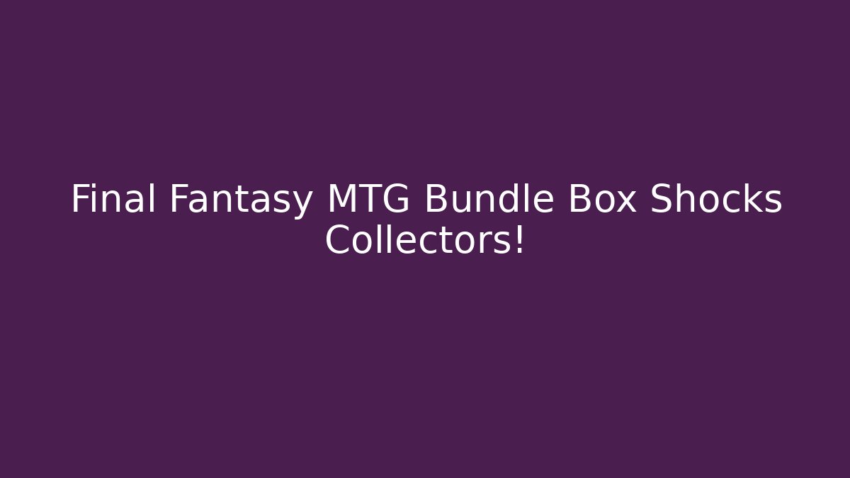 Final Fantasy MTG Bundle Box Shocks Collectors!