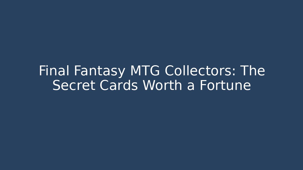 Final Fantasy MTG Collectors: The Secret Cards Worth a Fortune