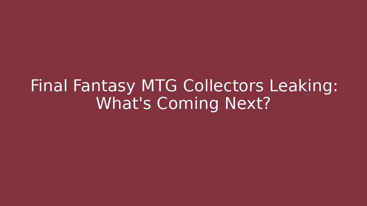 Final Fantasy MTG Collectors Leaking: What’s Coming Next?