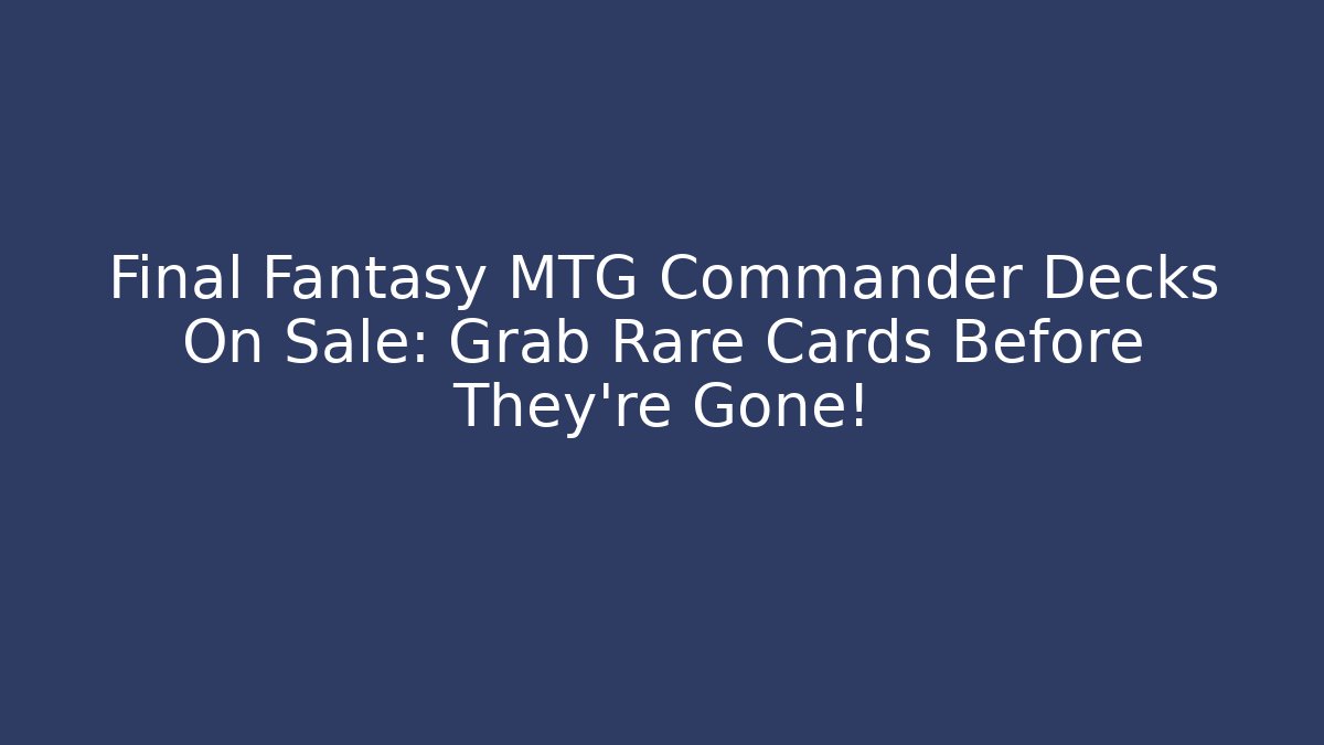 Final Fantasy MTG Commander Decks On Sale: Grab Rare Cards Before They're Gone!
