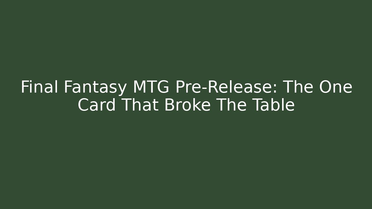 Final Fantasy MTG Pre-Release: The One Card That Broke The Table