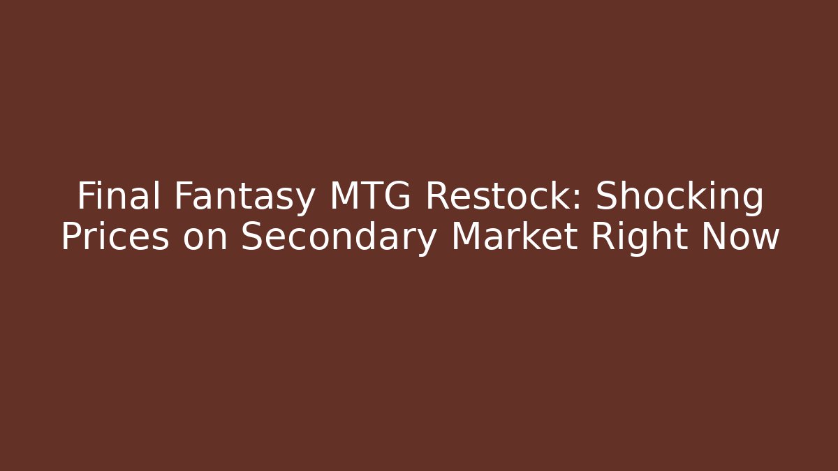 Final Fantasy MTG Restock: Shocking Prices on Secondary Market Right Now