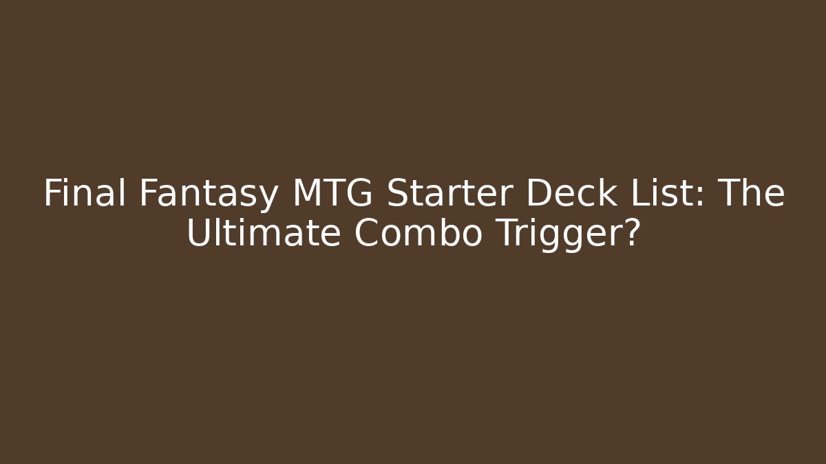 Final Fantasy MTG Starter Deck List: The Ultimate Combo Trigger? - Create More Assets