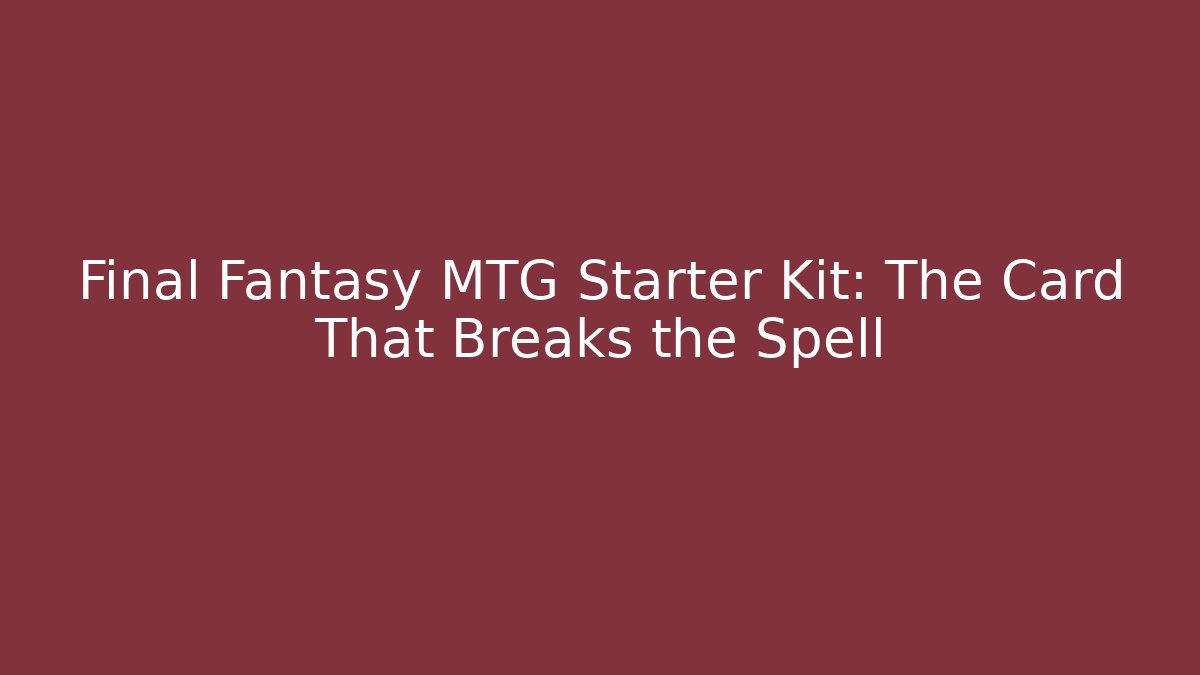 Final Fantasy MTG Starter Kit: The Card That Breaks the Spell