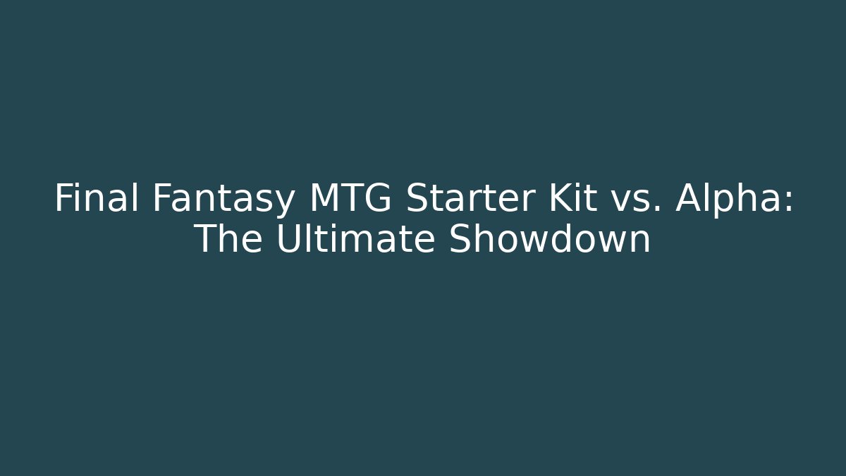 Final Fantasy MTG Starter Kit vs. Alpha: The Ultimate Showdown