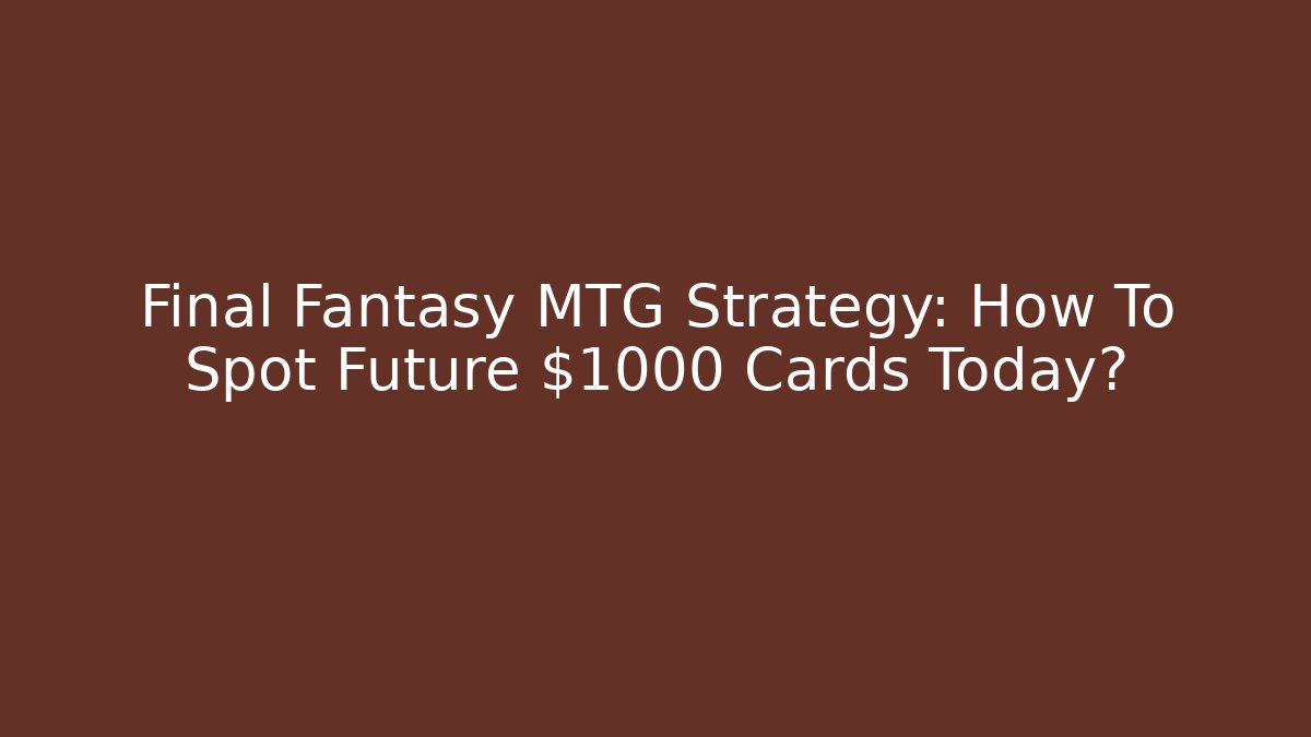 Final Fantasy MTG Strategy: How To Spot Future $1000 Cards Today?