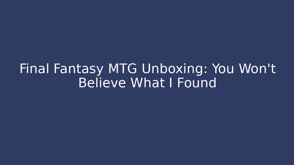Final Fantasy MTG Unboxing: You Won't Believe What I Found
