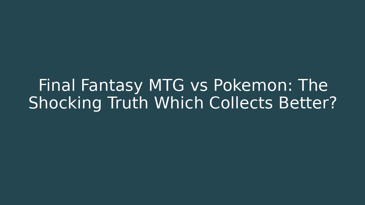 Final Fantasy MTG vs Pokemon: The Shocking Truth Which Collects Better?