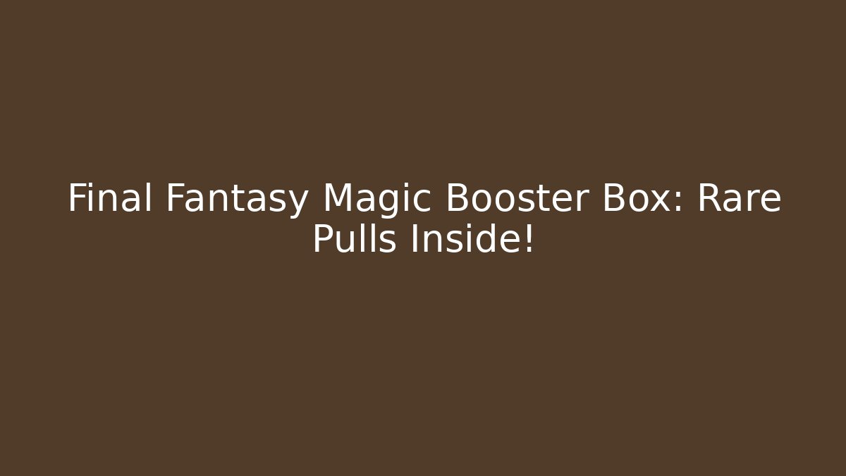Final Fantasy Magic Booster Box: Rare Pulls Inside!