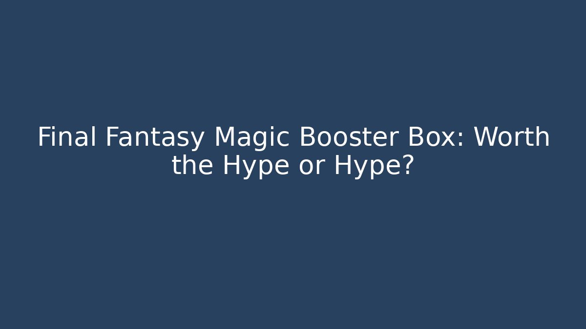 Final Fantasy Magic Booster Box: Worth the Hype or Hype?