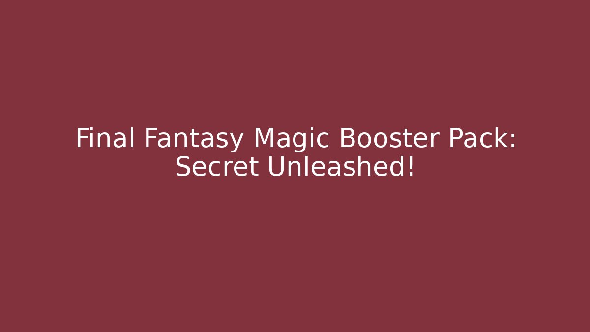 Final Fantasy Magic Booster Pack: Secret Unleashed!