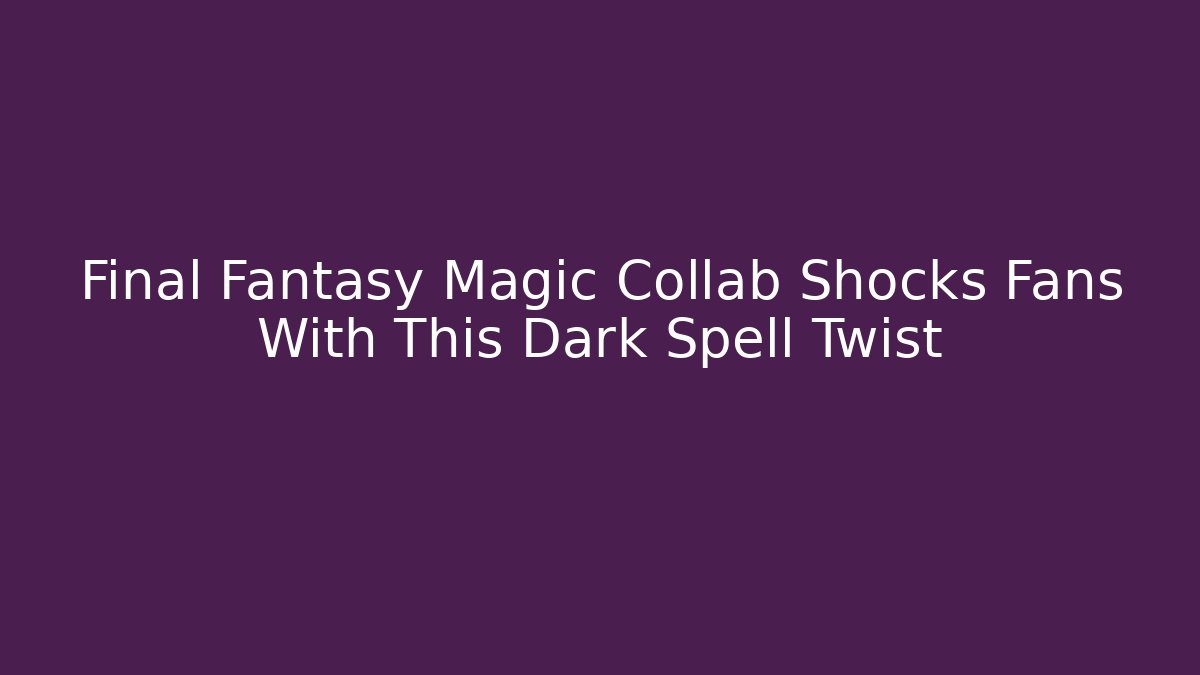 Final Fantasy Magic Collab Shocks Fans With This Dark Spell Twist