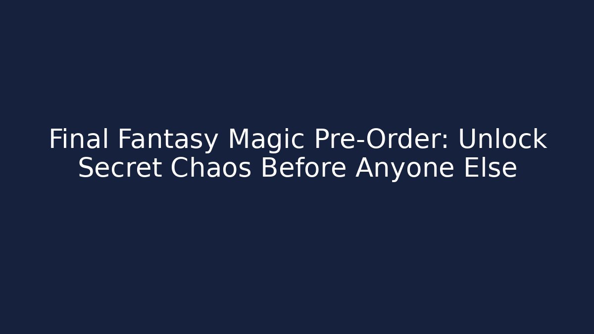 Final Fantasy Magic Pre-Order: Unlock Secret Chaos Before Anyone Else