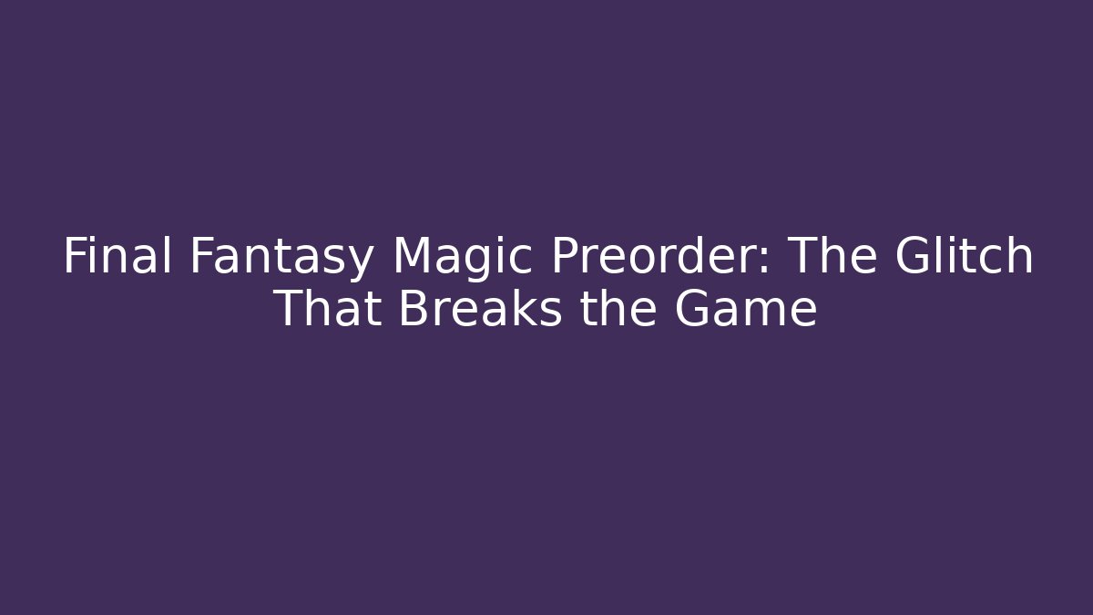 Final Fantasy Magic Preorder: The Glitch That Breaks the Game